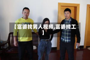 【富婆找男人视频,富婆找工】