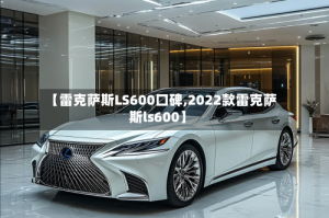 【雷克萨斯LS600口碑,2022款雷克萨斯ls600】