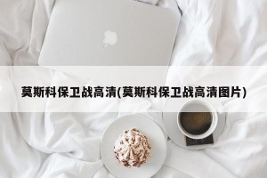 莫斯科保卫战高清(莫斯科保卫战高清图片)