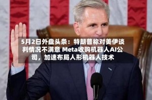 5月2日外盘头条：特朗普称对美伊谈判情况不满意 Meta收购机器人AI公司，加速布局人形机器人技术