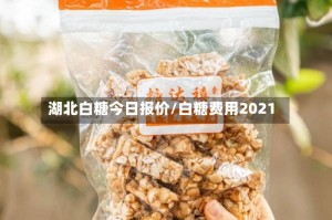湖北白糖今日报价/白糖费用2021