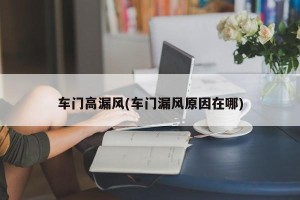 车门高漏风(车门漏风原因在哪)