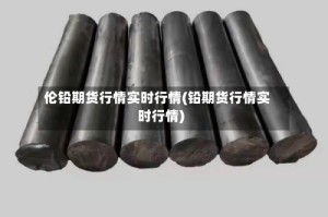 伦铅期货行情实时行情(铅期货行情实时行情)
