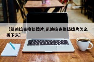 【凯迪拉克换挡拨片,凯迪拉克换挡拨片怎么拆下来】
