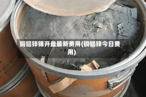 铜铝锌锡开盘最新费用(铜铝锌今日费用)