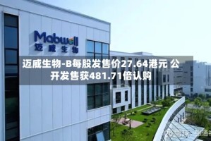 迈威生物-B每股发售价27.64港元 公开发售获481.71倍认购