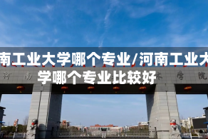 河南工业大学哪个专业/河南工业大学哪个专业比较好