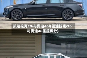 凯迪拉克ct6与奥迪a6l(凯迪拉克ct6与奥迪a6碰撞评分)