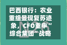 巴西银行：农业重组显现复苏迹象，CFO重申“综合集团”战略