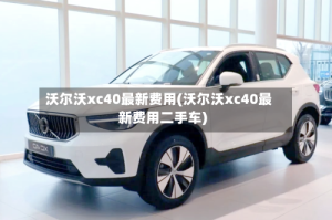 沃尔沃xc40最新费用(沃尔沃xc40最新费用二手车)