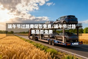 端午节过路费是否免费/端午节过路费是否免费