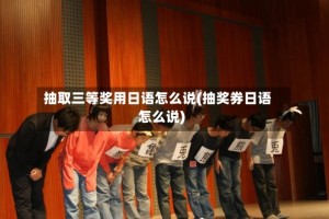 抽取三等奖用日语怎么说(抽奖券日语怎么说)