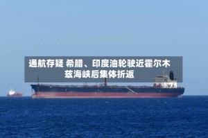 通航存疑 希腊、印度油轮驶近霍尔木兹海峡后集体折返