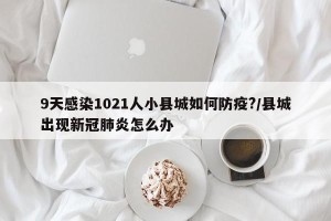 9天感染1021人小县城如何防疫?/县城出现新冠肺炎怎么办