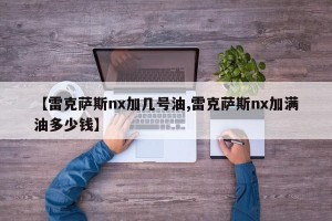 【雷克萨斯nx加几号油,雷克萨斯nx加满油多少钱】
