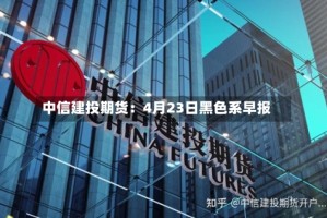 中信建投期货：4月23日黑色系早报