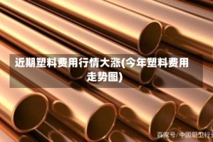 近期塑料费用行情大涨(今年塑料费用走势图)