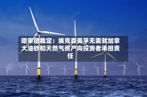 陪审团裁定：埃克森美孚无需就加拿大油砂和天然气资产向投资者承担责任