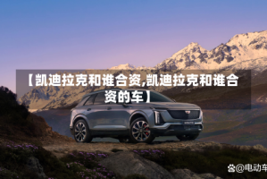 【凯迪拉克和谁合资,凯迪拉克和谁合资的车】