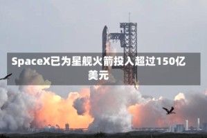 SpaceX已为星舰火箭投入超过150亿美元