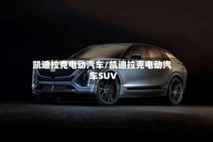 凯迪拉克电动汽车/凯迪拉克电动汽车SUV