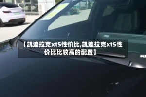 【凯迪拉克xt5性价比,凯迪拉克xt5性价比比较高的配置】