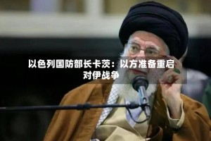 以色列国防部长卡茨：以方准备重启对伊战争