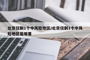 北京仅剩1个中风险地区/北京仅剩1个中风险地区是哪里