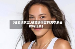 【谷爱凌代言,谷爱凌代言的洗衣液品牌叫什么】