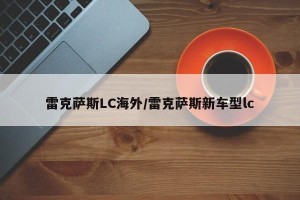 雷克萨斯LC海外/雷克萨斯新车型lc