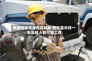英国青年失业危机加剧 研究显示仅一半年轻人有付薪工作