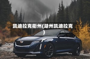 凯迪拉克衢州(湖州凯迪拉克)