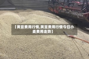 【黄豆费用行情,黄豆费用行情今日小麦费用走势】