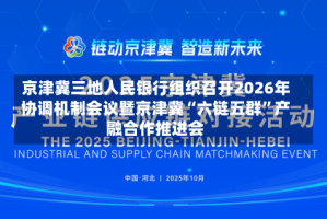 京津冀三地人民银行组织召开2026年协调机制会议暨京津冀“六链五群”产融合作推进会