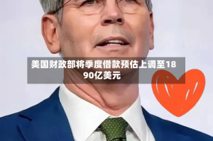 美国财政部将季度借款预估上调至1890亿美元