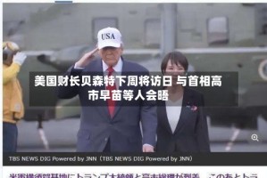 美国财长贝森特下周将访日 与首相高市早苗等人会晤