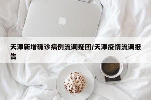 天津新增确诊病例流调疑团/天津疫情流调报告