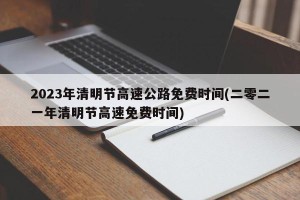 2023年清明节高速公路免费时间(二零二一年清明节高速免费时间)
