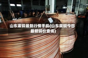 山东废铜最新行情手机(山东废铜今日最新铜价查询)