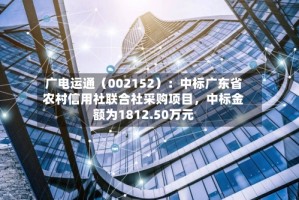 广电运通（002152）：中标广东省农村信用社联合社采购项目，中标金额为1812.50万元