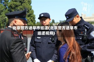 北京警方进早市巡逻(北京警方进早市巡逻视频)