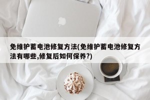免维护蓄电池修复方法(免维护蓄电池修复方法有哪些,修复后如何保养?)