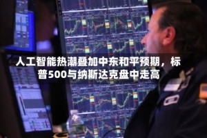 人工智能热潮叠加中东和平预期，标普500与纳斯达克盘中走高