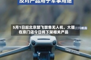 5月1日起北京禁飞禁售无人机，大疆在京门店今日将下架相关产品