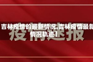 【吉林疫情的最新情况,吉林疫情最新情况轨迹】