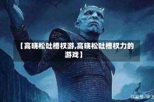 【高晓松吐槽权游,高晓松吐槽权力的游戏】