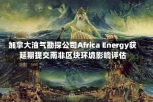 加拿大油气勘探公司Africa Energy获延期提交南非区块环境影响评估