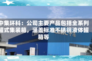 中集环科：公司主要产品包括全系列罐式集装箱，涵盖标准不锈钢液体罐箱等