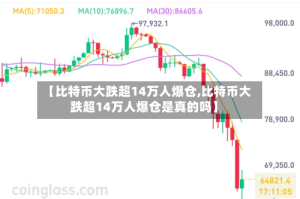 【比特币大跌超14万人爆仓,比特币大跌超14万人爆仓是真的吗】