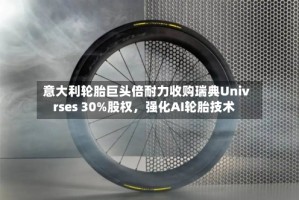 意大利轮胎巨头倍耐力收购瑞典Univrses 30%股权，强化AI轮胎技术